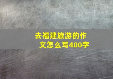 去福建旅游的作文怎么写400字