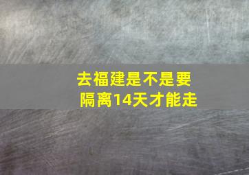 去福建是不是要隔离14天才能走