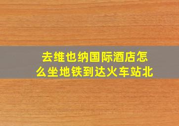 去维也纳国际酒店怎么坐地铁到达火车站北