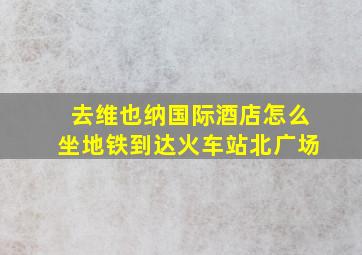 去维也纳国际酒店怎么坐地铁到达火车站北广场