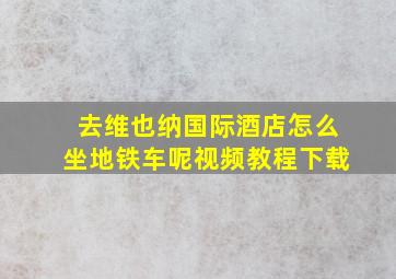 去维也纳国际酒店怎么坐地铁车呢视频教程下载