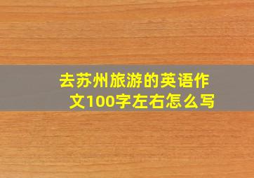 去苏州旅游的英语作文100字左右怎么写