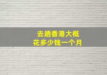 去趟香港大概花多少钱一个月