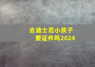 去迪士尼小孩子要证件吗2024