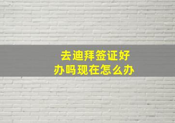 去迪拜签证好办吗现在怎么办