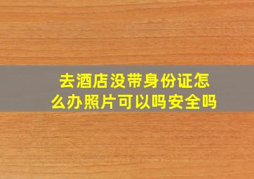 去酒店没带身份证怎么办照片可以吗安全吗