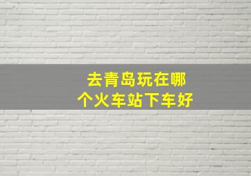 去青岛玩在哪个火车站下车好