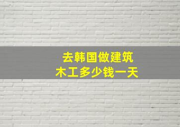 去韩国做建筑木工多少钱一天