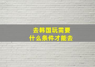 去韩国玩需要什么条件才能去