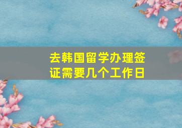 去韩国留学办理签证需要几个工作日