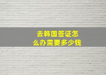 去韩国签证怎么办需要多少钱