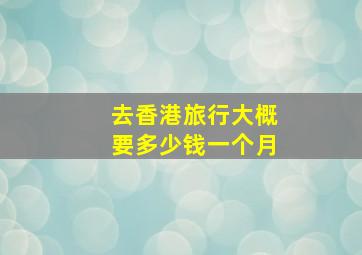 去香港旅行大概要多少钱一个月