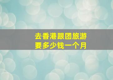 去香港跟团旅游要多少钱一个月