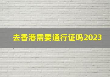 去香港需要通行证吗2023