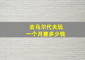 去马尔代夫玩一个月要多少钱