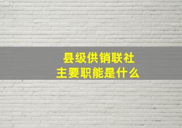 县级供销联社主要职能是什么