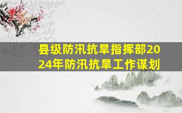 县级防汛抗旱指挥部2024年防汛抗旱工作谋划