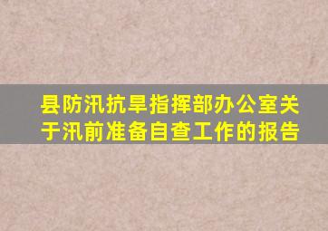 县防汛抗旱指挥部办公室关于汛前准备自查工作的报告