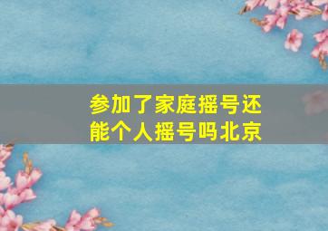 参加了家庭摇号还能个人摇号吗北京