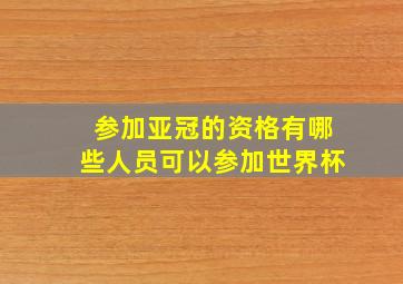 参加亚冠的资格有哪些人员可以参加世界杯