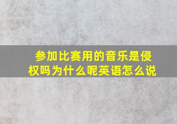 参加比赛用的音乐是侵权吗为什么呢英语怎么说