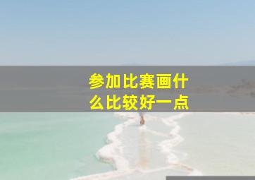 参加比赛画什么比较好一点