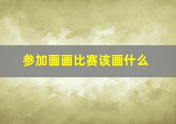 参加画画比赛该画什么