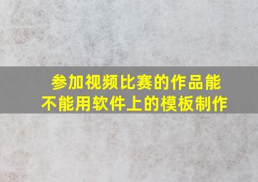 参加视频比赛的作品能不能用软件上的模板制作