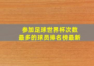 参加足球世界杯次数最多的球员排名榜最新