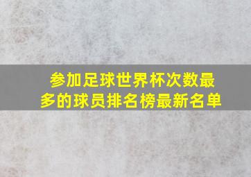 参加足球世界杯次数最多的球员排名榜最新名单