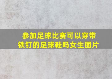 参加足球比赛可以穿带铁钉的足球鞋吗女生图片