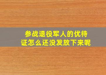 参战退役军人的优待证怎么还没发放下来呢