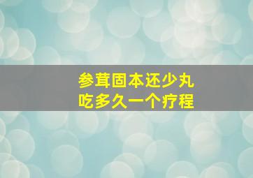 参茸固本还少丸吃多久一个疗程