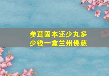 参茸固本还少丸多少钱一盒兰州佛慈