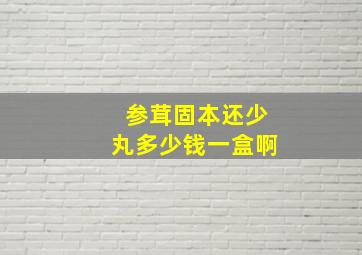 参茸固本还少丸多少钱一盒啊