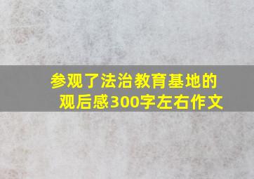 参观了法治教育基地的观后感300字左右作文