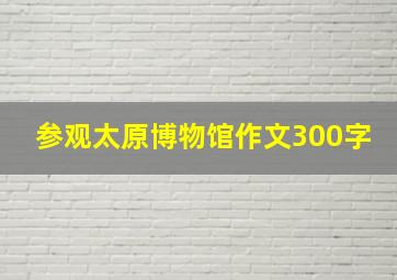 参观太原博物馆作文300字