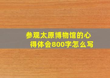 参观太原博物馆的心得体会800字怎么写