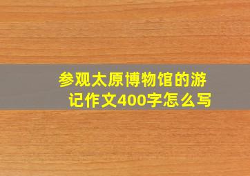 参观太原博物馆的游记作文400字怎么写