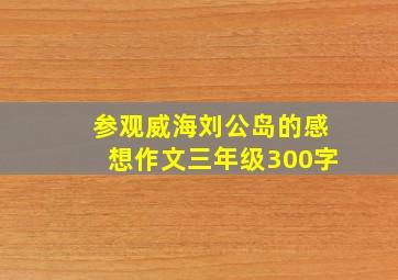 参观威海刘公岛的感想作文三年级300字