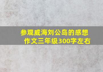 参观威海刘公岛的感想作文三年级300字左右