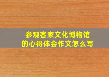 参观客家文化博物馆的心得体会作文怎么写