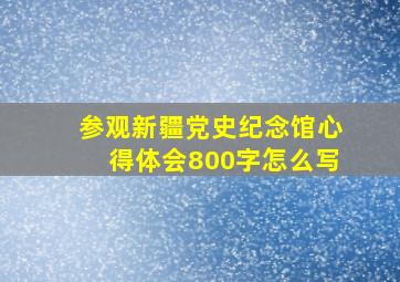 参观新疆党史纪念馆心得体会800字怎么写