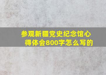 参观新疆党史纪念馆心得体会800字怎么写的