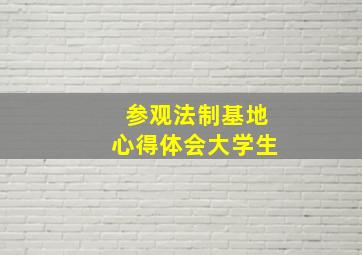 参观法制基地心得体会大学生