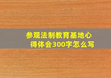 参观法制教育基地心得体会300字怎么写