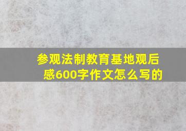 参观法制教育基地观后感600字作文怎么写的