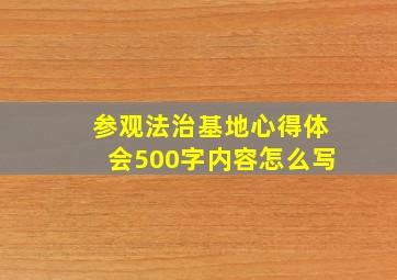 参观法治基地心得体会500字内容怎么写