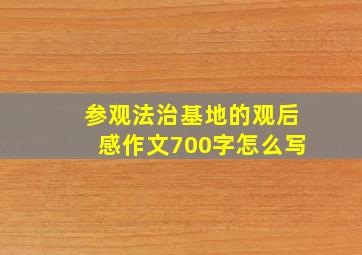 参观法治基地的观后感作文700字怎么写