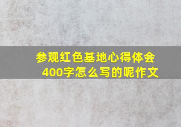 参观红色基地心得体会400字怎么写的呢作文